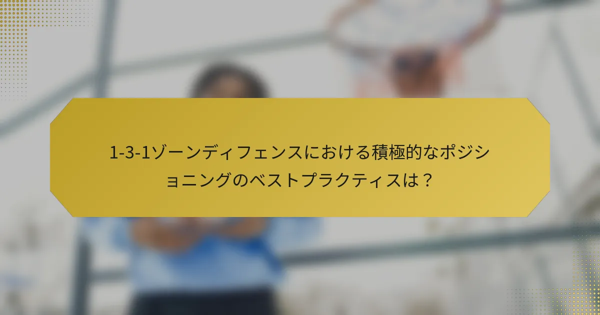 1-3-1ゾーンディフェンスにおける積極的なポジショニングのベストプラクティスは?