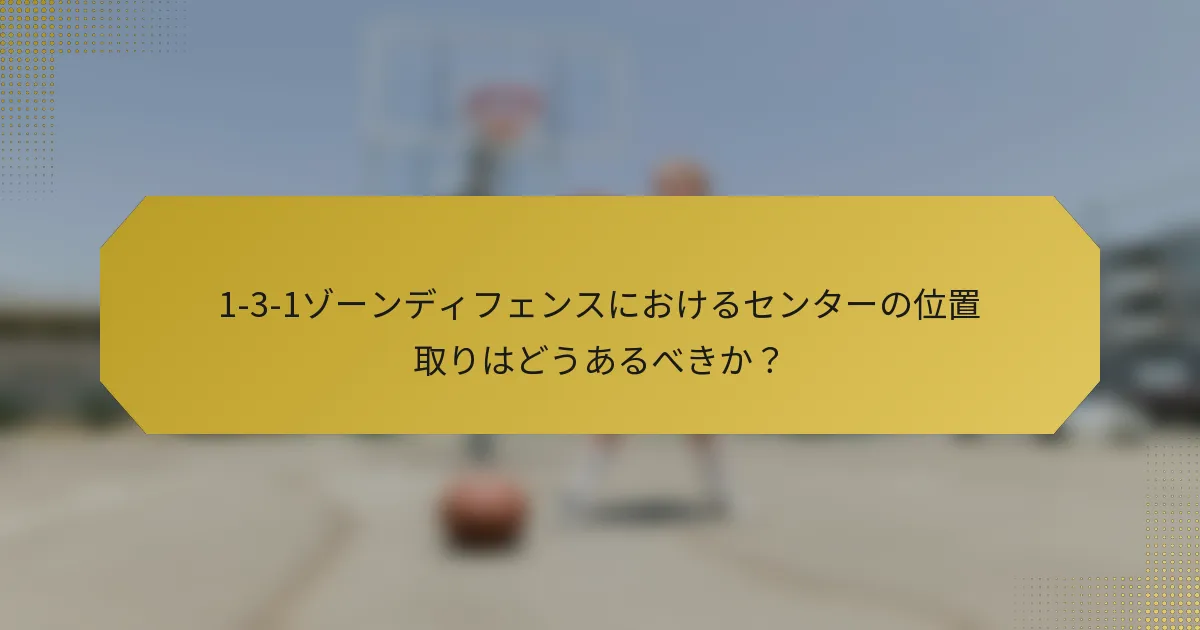 1-3-1ゾーンディフェンスにおけるセンターの位置取りはどうあるべきか？