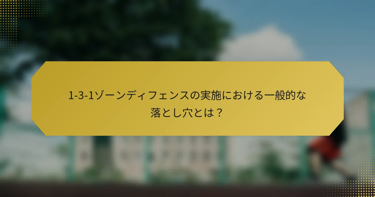 1-3-1ゾーンディフェンスの実施における一般的な落とし穴とは？