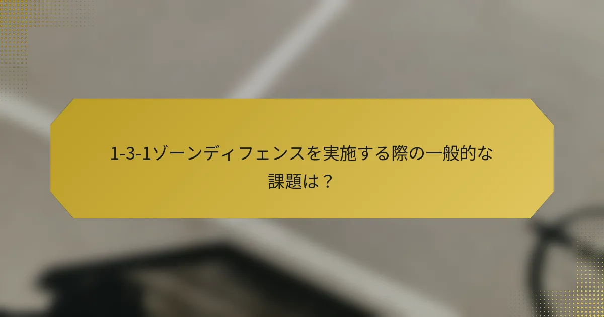 1-3-1ゾーンディフェンスを実施する際の一般的な課題は？
