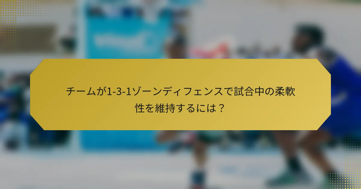 チームが1-3-1ゾーンディフェンスで試合中の柔軟性を維持するには？