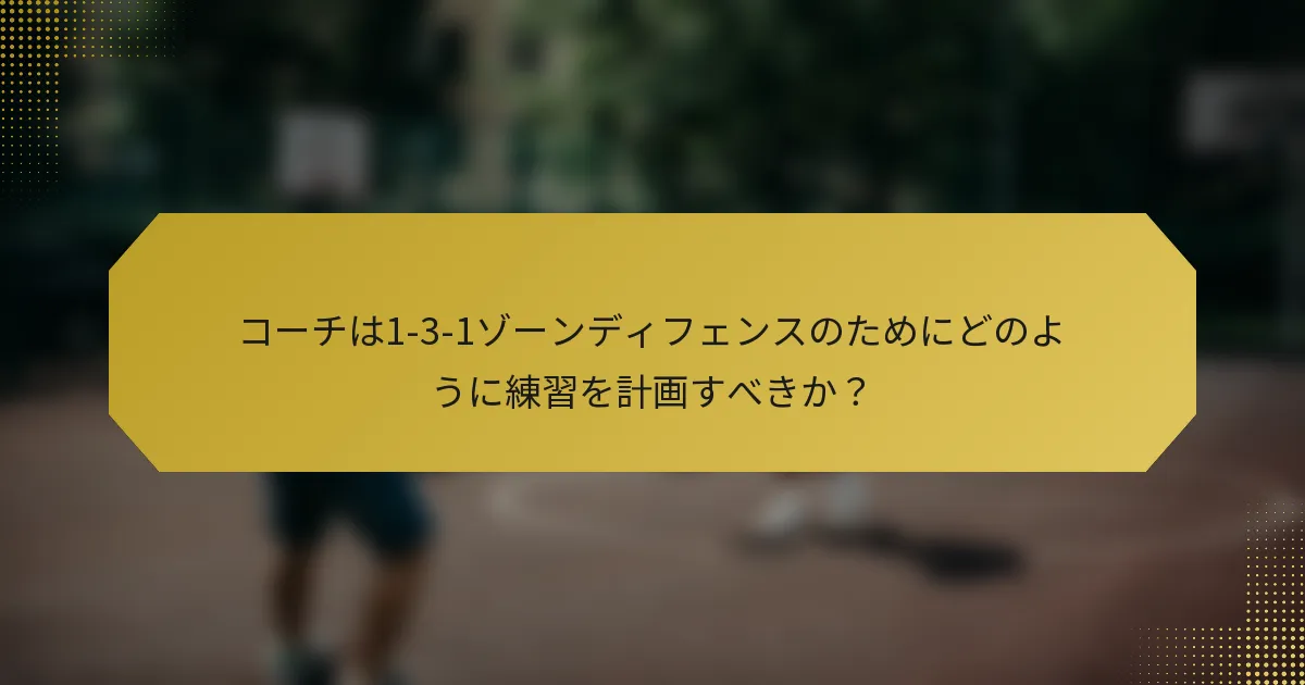 コーチは1-3-1ゾーンディフェンスのためにどのように練習を計画すべきか？