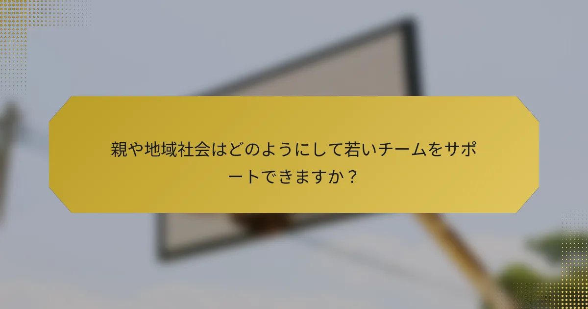 親や地域社会はどのようにして若いチームをサポートできますか？